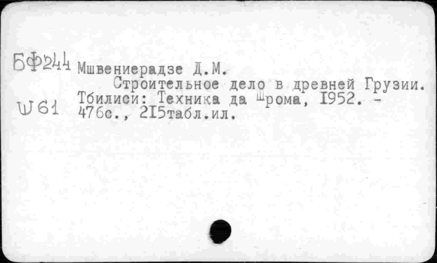 ﻿UT61
Мшвениерадзе Д.М.
Строительное дело в древней Грузии. Тбилиси: Техника да шрома, 1952. -47бс., 215табл.ил.